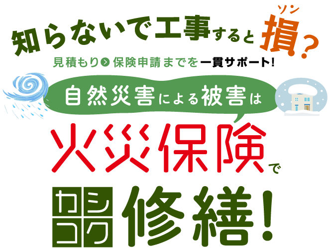 知らないで工事すると損?見積もり→保険申請までを一貫サポート!自然災害による被害は火災保険でカシコク修繕!