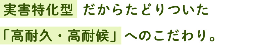 実害特化型 だからたどりついた 「高耐久・高耐候」へのこだわり。
