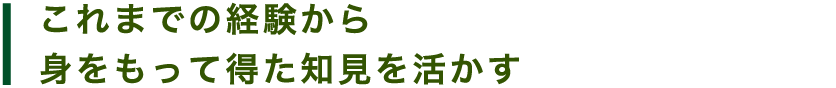 これまでの経験から 身をもって得た知見を活かす