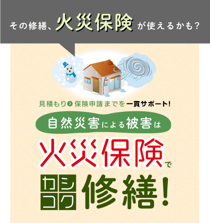 その修繕、火災保険が使えるかも?　見積もり　保険申請までを一貫サポート!自然災害による被害は火災保険でカシコク修繕!