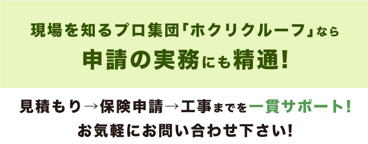 現場を知るプロ集団「ホクリクルーフ」なら申請の実務にも精通!見積もり→保険申請→工事までを一貫サポート!お気軽にお問い合わせ下さい!