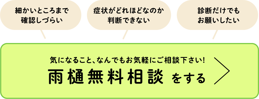 細かいところまで 確認しづらい、症状がどれほどなのか 判断できない、診断だけでもお願いしたい・・・気になること、なんでもお気軽にご相談下さい!雨樋無料相談をする