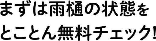 まずは雨樋の状態をとことん無料チェック！