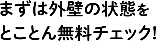 まずは外壁の状態を とことん無料チェック!