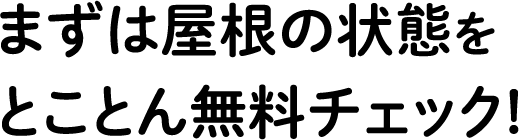 まずは屋根の状態を とことん無料チェック!